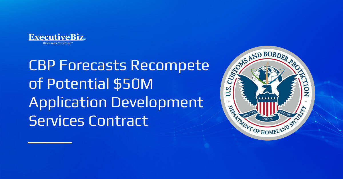 CBP Forecasts Recompete of Potential $50M Application Development Services Contract CBP Forecasts Recompete of Potential $50M Application Development Services Contract